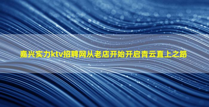嘉兴实力ktv招聘网从老店开始开启青云直上之路